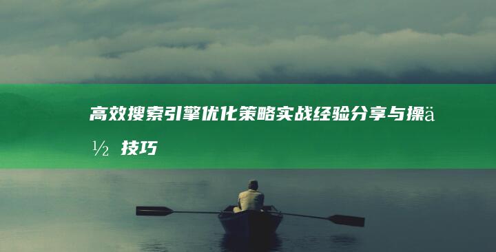 高效搜索引擎优化策略：实战经验分享与操作技巧